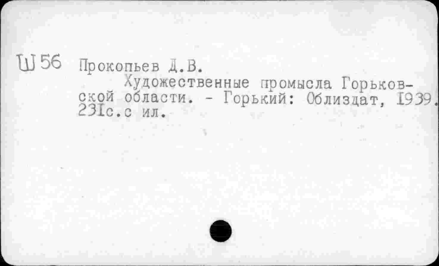 ﻿56 Пр окопьев Д.В.
Художественные промысла Горьковской области. - Горький: Облиздат, 1939 231с.с ил.